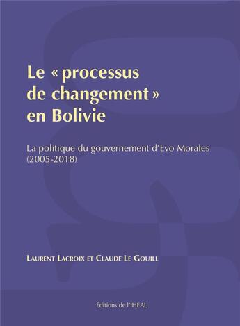 Couverture du livre « Le processus de changement en bolivie - la politique du gouvernement d'evo morales, 2005-2018 » de Laurent Lacroix aux éditions Iheal