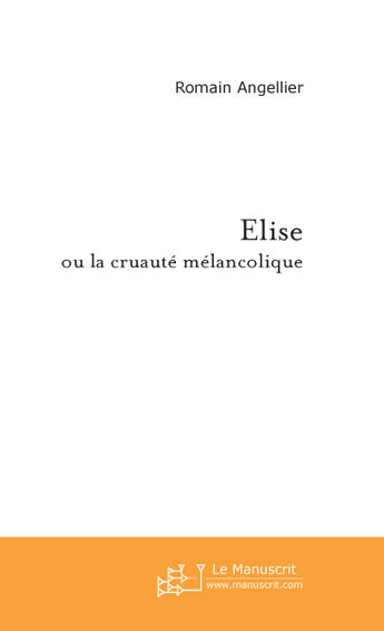 Couverture du livre « Elise ; Ou La Cruaute Melancolique » de Romain Angellier aux éditions Le Manuscrit