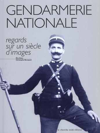 Couverture du livre « La Gendarmerie Nationale ; Regard Sur Un Siecle D'Images » de Eric Alary et Christophe Bousquet aux éditions Cherche Midi