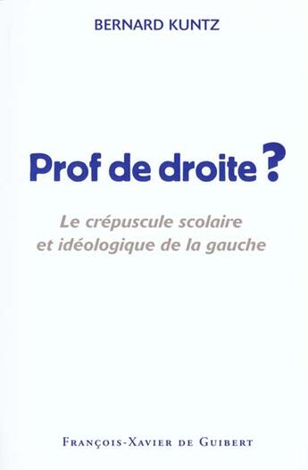 Couverture du livre « Prof de droite ? - le crepuscule scolaire et ideologique de la gauche » de Bernard Kuntz aux éditions Francois-xavier De Guibert