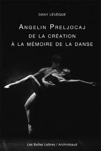 Couverture du livre « Angelin Preljocaj ; de la création à la mémoire de la danse » de Dany Leveque aux éditions Belles Lettres