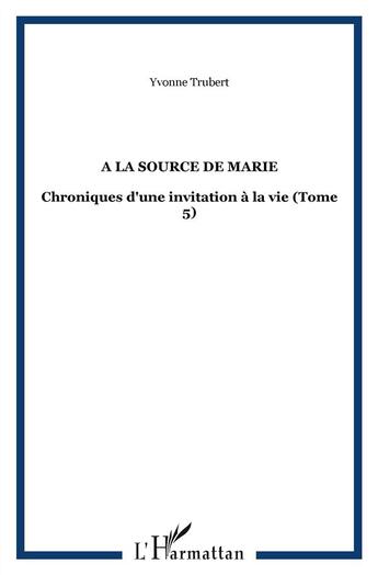 Couverture du livre « Chroniques d'une invitation à la vie t.5 ; à la source de Marie » de Yvonne Trubert aux éditions L'harmattan