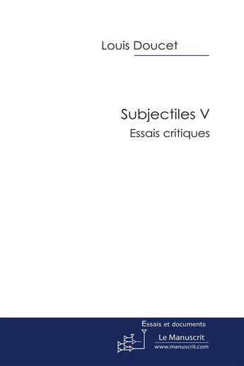 Couverture du livre « Subjectiles V. essais critiques » de Louis Doucet aux éditions Le Manuscrit