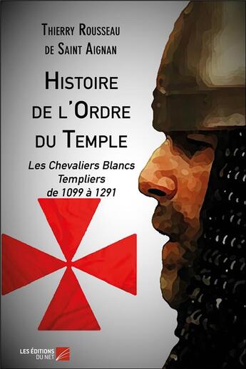 Couverture du livre « Histoire de l'Ordre du Temple ; les Chevaliers Blancs Templiers de 1099 à 1291 » de Thierry Rousseau De Saint-Aignan aux éditions Editions Du Net