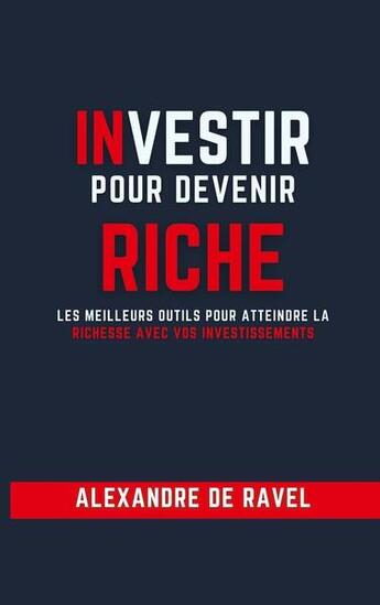 Couverture du livre « Investir pour devenir riche : les meilleurs outils pour atteindre la richesse avec vos investissements » de Alexandre De Ravel aux éditions Books On Demand