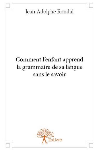 Couverture du livre « Comment l'enfant apprend la grammaire de sa langue sans le savoir » de Jean-Adolphe Rondal aux éditions Edilivre