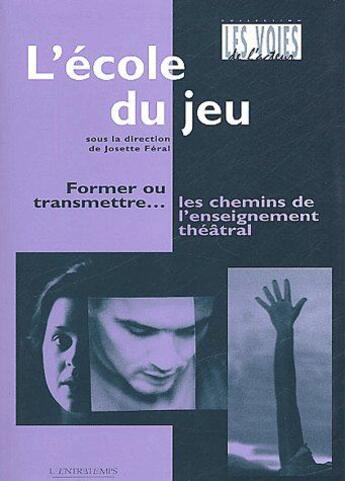 Couverture du livre « L'école du jeu ; former ou transmettre...les chemins de l'enseignement théâtral » de Josette Feral aux éditions L'entretemps