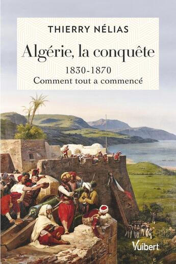 Couverture du livre « Algérie, la conquête : 1830-1870, comment tout a commencé » de Thierry Nelias aux éditions Vuibert