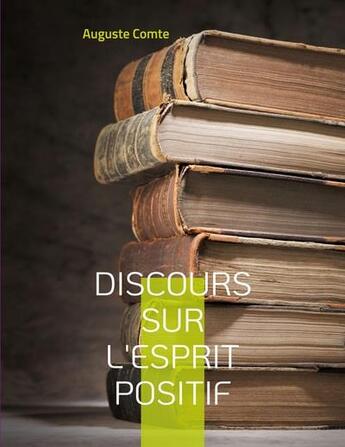 Couverture du livre « Discours sur l'esprit positif : Avec le positivisme, pense Auguste Comte, s'ouvre une nouvelle ère » de Auguste Comte aux éditions Books On Demand