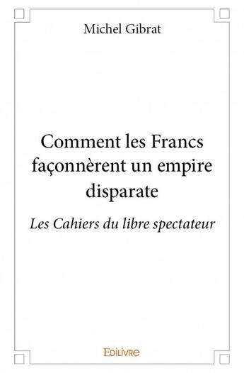 Couverture du livre « Comment les Francs façonnèrent un empire disparate » de Michel Gibrat aux éditions Edilivre