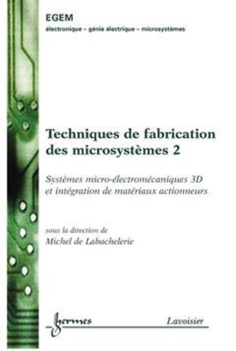 Couverture du livre « Techniques de fabrication des microsystèmes 2 : systèmes microélectromécaniques 3D et intégration de matériaux actionneurs » de De Labachelerie aux éditions Hermes Science Publications