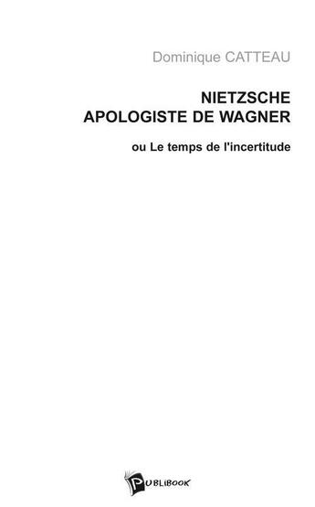 Couverture du livre « Nietzsche apologiste de Wagner, ou le temps de l'incertitude » de Catteau Dominique aux éditions Publibook