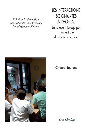 Couverture du livre « Les interactions soignantes à l'hôpital ; la relève interéquipe, moment clé de communication ; valoriser la dimension interculturelle pour favoriser l'intelligence collective » de Chantal Laurens aux éditions Seli Arslan