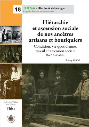 Couverture du livre « Hiérarchie et ascension sociale de nos ancêtres artisans et boutiquiers ; condition, vie quotidienne, travail et ascension sociale (XVIe-XXe siècle) » de Thierry Sabot aux éditions Thisa