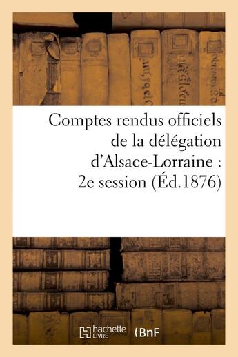 Couverture du livre « Comptes rendus officiels de la delegation d'alsace-lorraine : 2e session, du 17 mai au 17 juin 1876 » de  aux éditions Hachette Bnf