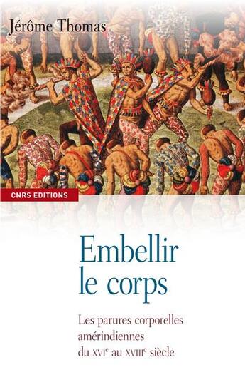 Couverture du livre « Embellir le corps ; les parures corporelles amérindiennes du XVI au XVIII siècle » de Jérôme Thomas aux éditions Cnrs