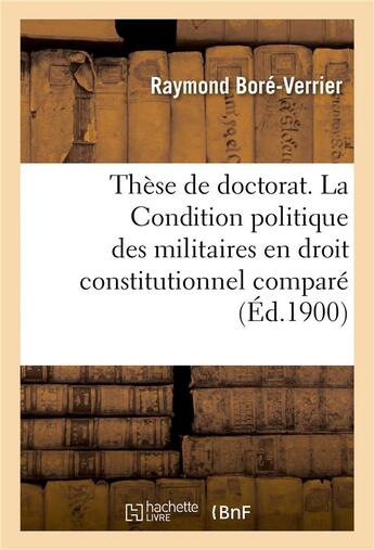 Couverture du livre « Thèse de doctorat. La Condition politique des militaires en droit constitutionnel comparé : Faculté de droit de Paris, 29 mars 1900 » de Raymond Boré-Verrier aux éditions Hachette Bnf