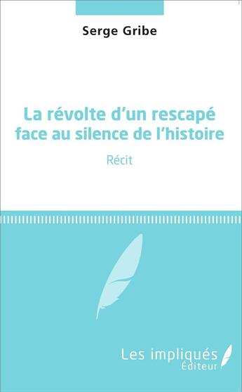 Couverture du livre « La révolte d'un rescapé face au silence de l'histoire : Récit » de Serge Gribe aux éditions Les Impliques