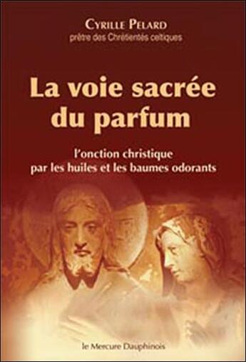 Couverture du livre « La voie sacrée du parfum ; l'onction christique par les huiles et les baumes odorants » de Cyrille Pelard aux éditions Mercure Dauphinois