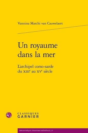 Couverture du livre « Un royaume dans la mer : L'archipel corso-sarde du XIIIe au XVe siècle » de Vannina Marchi Van Cauwelaert aux éditions Classiques Garnier