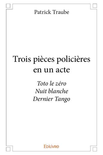 Couverture du livre « Trois pieces policieres en un acte - toto le zero nuit blanche dernier tango » de Patrick Traube aux éditions Edilivre