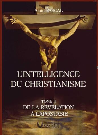 Couverture du livre « L'INTELLIGENCE DU CHRISTIANISME - TOME 2 : DE LA REVELATION A L'APOSTASIE » de Alain Pascal aux éditions Editions Du Verbe Haut