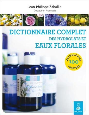 Couverture du livre « Dictionnaire complet des hydrolats et eaux florales » de Jean-Philippe Zahalka aux éditions Dauphin