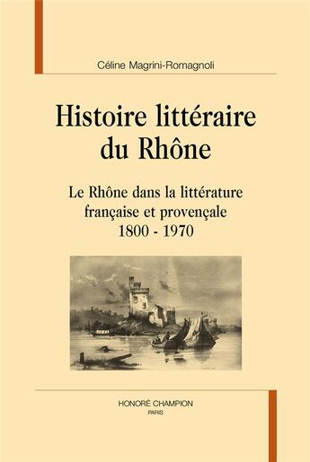 Couverture du livre « Histoire littéraire du Rhône ; le Rhône dans la littérature française et provençale, 1800-1970 » de Celine Magrini-Romagnoli aux éditions Honore Champion