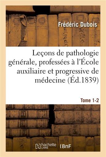 Couverture du livre « Lecons de pathologie generale, professees a l'ecole auxiliaire et progressive de medecine tome 1-2 » de Frédéric Dubois aux éditions Hachette Bnf