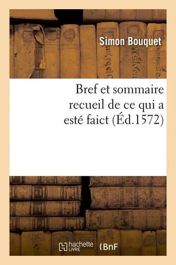 Couverture du livre « Bref et sommaire recueil de ce qui a esté faict (Éd.1572) » de Bouquet Simon aux éditions Hachette Bnf