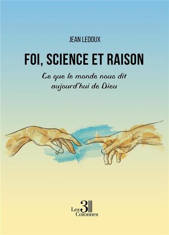 Couverture du livre « Foi, science et raison : ce que le monde nous dit aujourd'hui de Dieu » de Jean Ledoux aux éditions Les Trois Colonnes