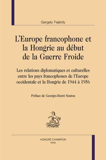 Couverture du livre « L'Europe francophone et la Hongrie au début de la guerre froide ; les relations diplomatiques et culturelles entre les pays francophones de l'Europe occidentale et la Hongrie de 1944 à 1956 » de Gergely Fejerdy aux éditions Honore Champion