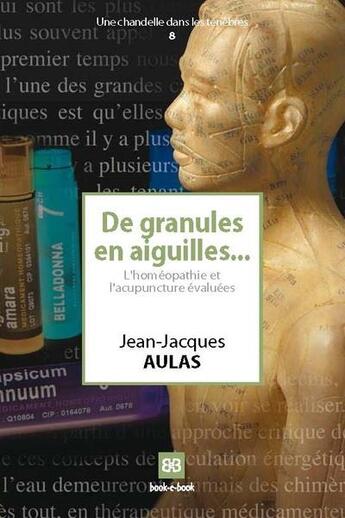 Couverture du livre « De granules en aiguilles ; l'homéopathie et l'acupuncture évaluées » de Jean-Jacques Aulas aux éditions Book-e-book