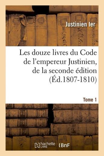 Couverture du livre « Les douze livres du Code de l'empereur Justinien, de la seconde édition. Tome 1 (Éd.1807-1810) » de Justinien Ier aux éditions Hachette Bnf