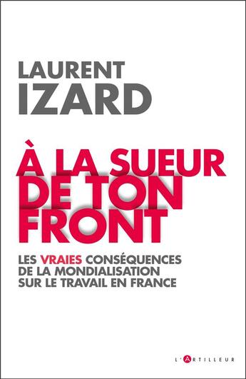 Couverture du livre « À la sueur de ton front : les vraies conséquences de la mondialisation sur le travail en France » de Laurent Izard aux éditions L'artilleur