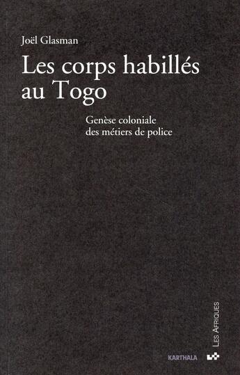 Couverture du livre « Corps habillés au Togo ; genèse coloniale des métiers de police » de Joel Glasman aux éditions Karthala