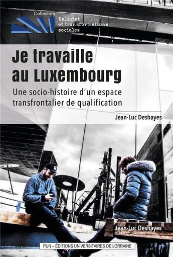 Couverture du livre « Je travaille au luxembourg - une socio-histoire d'un espace de qualification transfrontalier » de Jean-Luc Deshayes aux éditions Pu De Nancy