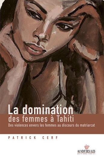 Couverture du livre « La domination des femmes à Tahiti ; des violences envers les femmes au discours du matriarcat » de Patrick Cerf aux éditions Au Vent Des Iles