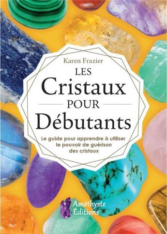 Couverture du livre « Les cristaux pour débutants ; le guide pour apprendre le pouvoir de guérison des cristaux » de Karen Frazier aux éditions Amethyste