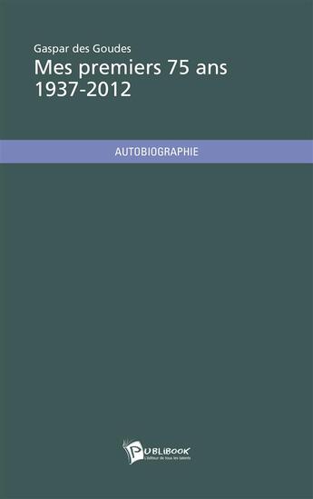 Couverture du livre « Mes premiers 75 ans ; 1937-2012 » de Gaspar Des Goudes aux éditions Publibook