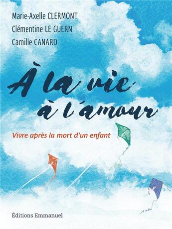 Couverture du livre « À la vie, à l'amour ; vivre après la mort d'un enfant » de Marie-Axelle Clermont et Clementine Le Guern et Camille Canard aux éditions Emmanuel