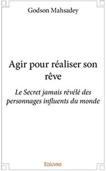 Couverture du livre « Agir pour réaliser son rêve ; le secret jamais révélé des personnages influents du monde » de Godson Mahsadey aux éditions Edilivre