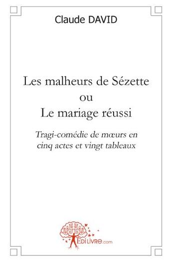 Couverture du livre « Les malheurs de Sézette ou le mariage réussi ; tragi-comédie de moeurs en cinq actes et vingt tableaux » de Claude David aux éditions Edilivre