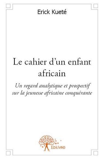 Couverture du livre « Le cahier d'un enfant africain ; un regard analytique et prospectif sur la jeunesse africaine conquérante » de Erick Kuete aux éditions Edilivre