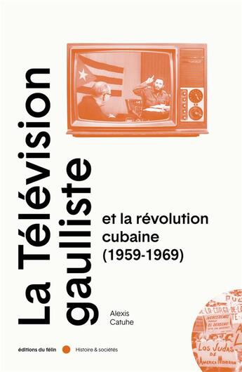 Couverture du livre « La télévision gaulliste et la révolution cubaine (1959-1969) » de Alexis Catuhe aux éditions Felin