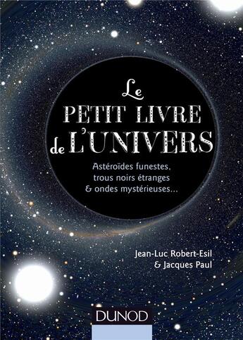 Couverture du livre « Le petit livre de l'Univers ; astéroïdes funestes, trous noirs étranges et ondes mystérieuses... » de Jean-Luc Robert-Esil et Jacques Paul aux éditions Dunod