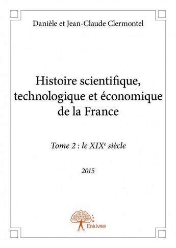 Couverture du livre « Histoire scientifique, technologique et économique de la France t.2 ; le XIXème siècle » de Daniele Clermontel et Jean-Claude Clermontel aux éditions Edilivre