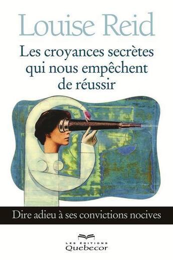 Couverture du livre « Les croyances secrètes qui nous empêchent de réussir ; dire adieu à ses convictions nocives » de Louise Reid aux éditions Quebecor