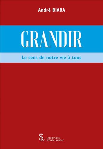 Couverture du livre « Grandir : le sens de notre vie à tous » de Andre Biaba aux éditions Sydney Laurent