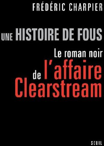 Couverture du livre « Une histoire de fous ; le roman noir de l'affaire Clearstream » de Frederic Charpier aux éditions Seuil